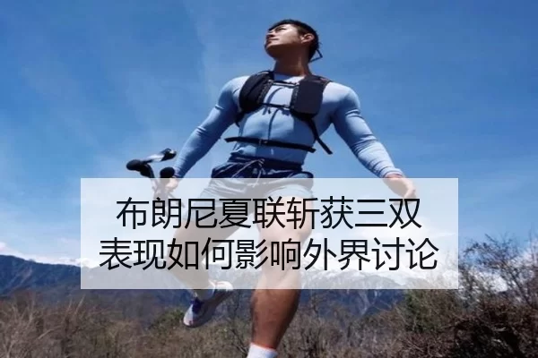布朗尼夏联斩获三双 表现如何影响外界讨论