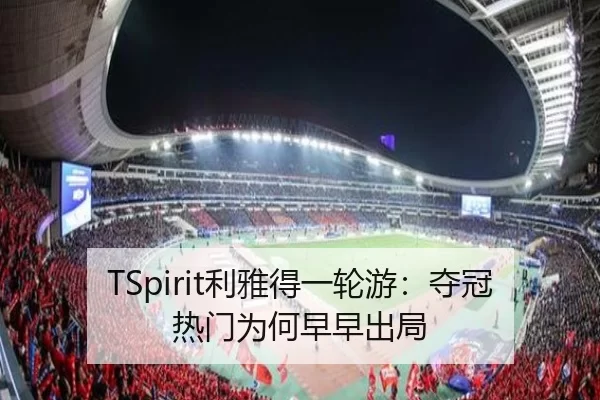 TSpirit利雅得一轮游：夺冠热门为何早早出局