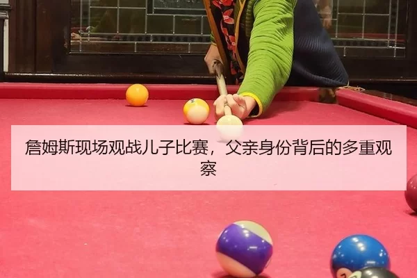詹姆斯现场观战儿子比赛，父亲身份背后的多重观察